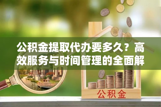 鸡东公积金提取代办要多久？高效服务与时间管理的全面解析