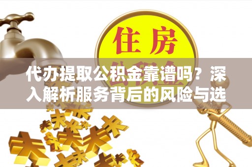 鸡东代办提取公积金靠谱吗？深入解析服务背后的风险与选择