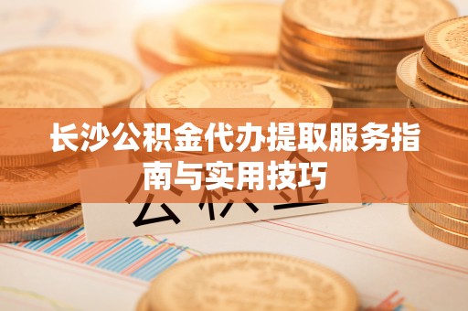 鸡东长沙公积金代办提取服务指南与实用技巧