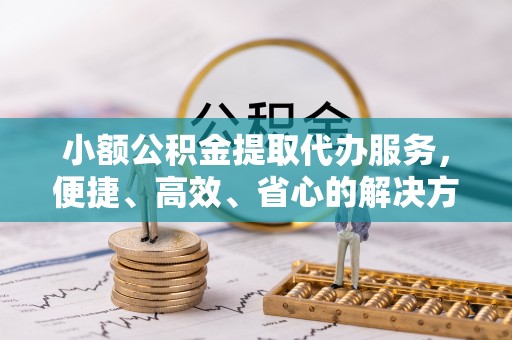 鸡东小额公积金提取代办服务，便捷、高效、省心的解决方案
