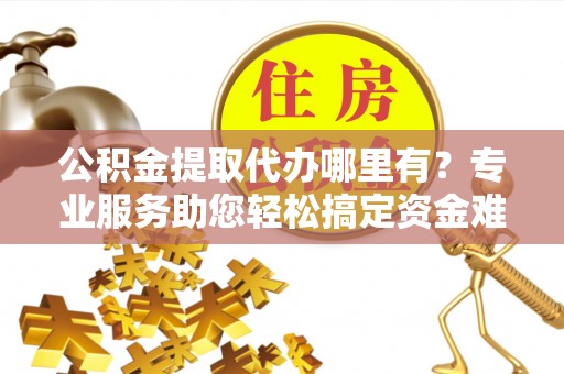 鸡东公积金提取代办哪里有？专业服务助您轻松搞定资金难题