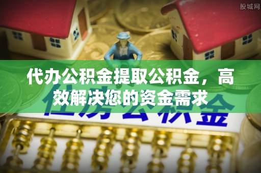 鸡东代办公积金提取公积金，高效解决您的资金需求
