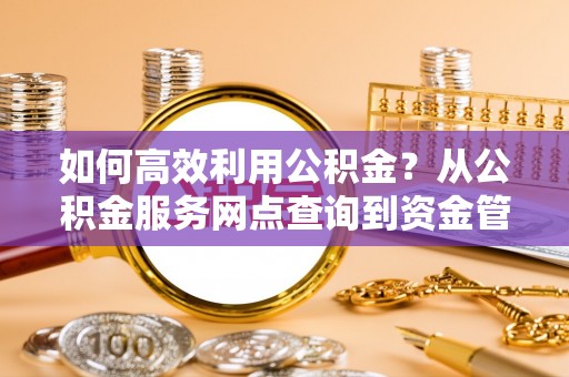 鸡东如何高效利用公积金？从公积金服务网点查询到资金管理全攻略