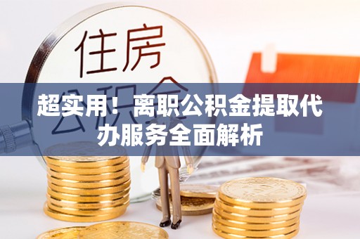 鸡东超实用！离职公积金提取代办服务全面解析