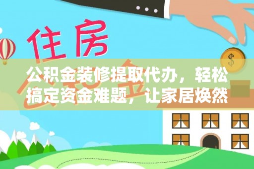 鸡东公积金装修提取代办，轻松搞定资金难题，让家居焕然一新