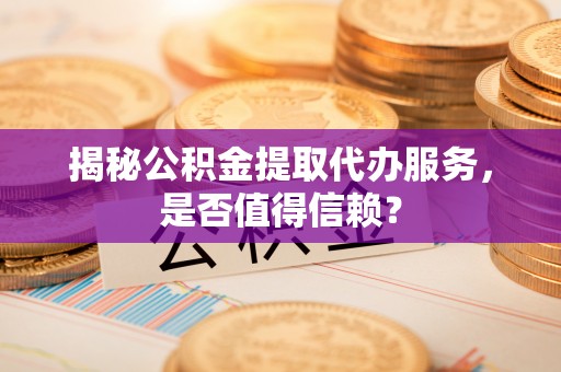 鸡东揭秘公积金提取代办服务，是否值得信赖？