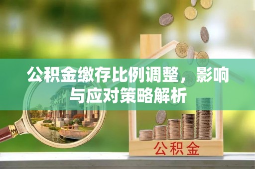 鸡东公积金缴存比例调整，影响与应对策略解析