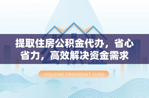 鸡东提取住房公积金代办，省心省力，高效解决资金需求