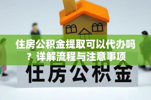 鸡东住房公积金提取可以代办吗？详解流程与注意事项
