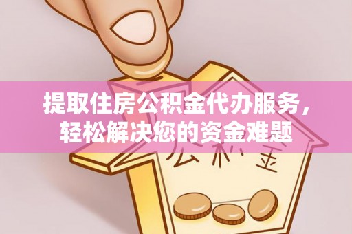鸡东提取住房公积金代办服务，轻松解决您的资金难题