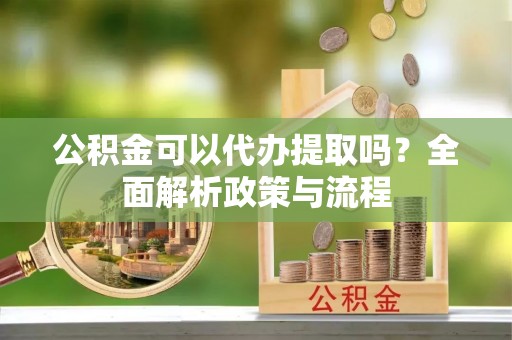 鸡东公积金可以代办提取吗？全面解析政策与流程