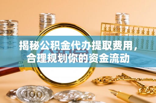 鸡东揭秘公积金代办提取费用，合理规划你的资金流动
