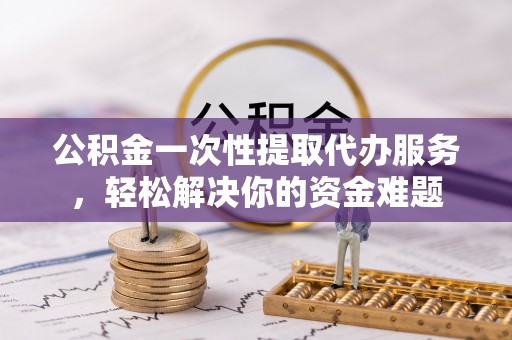 鸡东公积金一次性提取代办服务，轻松解决你的资金难题