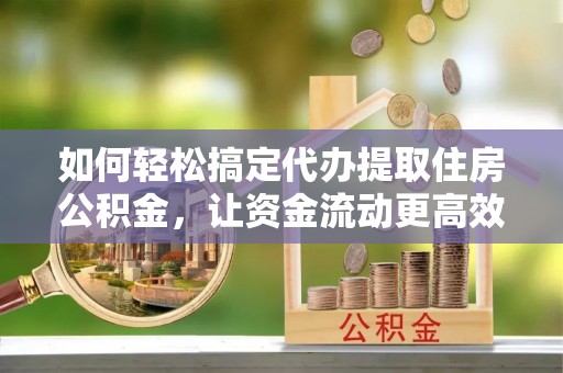 鸡东如何轻松搞定代办提取住房公积金，让资金流动更高效