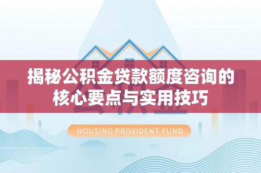 鸡东揭秘公积金贷款额度咨询的核心要点与实用技巧