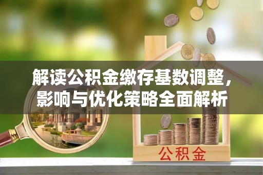 鸡东解读公积金缴存基数调整，影响与优化策略全面解析
