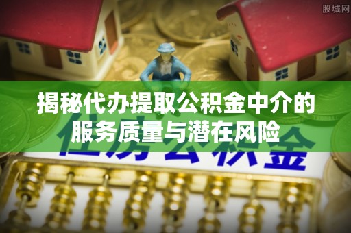 鸡东揭秘代办提取公积金中介的服务质量与潜在风险