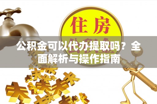 鸡东公积金可以代办提取吗？全面解析与操作指南
