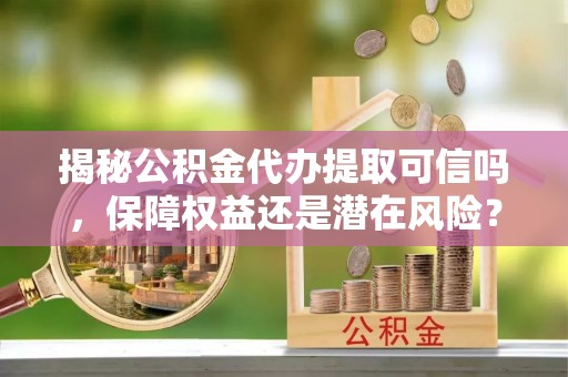 鸡东揭秘公积金代办提取可信吗，保障权益还是潜在风险？