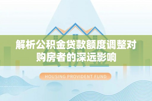 鸡东解析公积金贷款额度调整对购房者的深远影响