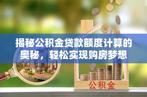 鸡东揭秘公积金贷款额度计算的奥秘，轻松实现购房梦想