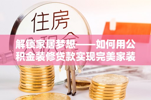 鸡东解锁家居梦想——如何用公积金装修贷款实现完美家装