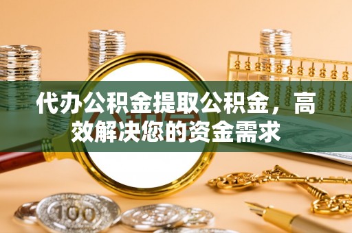 鸡东代办公积金提取公积金，高效解决您的资金需求