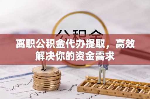 鸡东离职公积金代办提取，高效解决你的资金需求