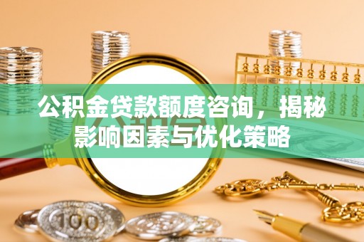 鸡东公积金贷款额度咨询，揭秘影响因素与优化策略