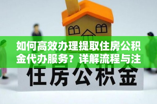 鸡东如何高效办理提取住房公积金代办服务？详解流程与注意事项