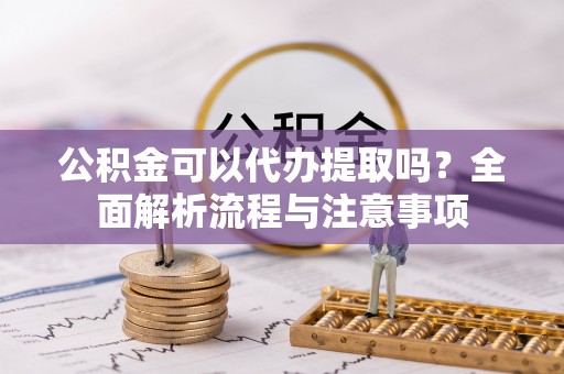 鸡东公积金可以代办提取吗？全面解析流程与注意事项