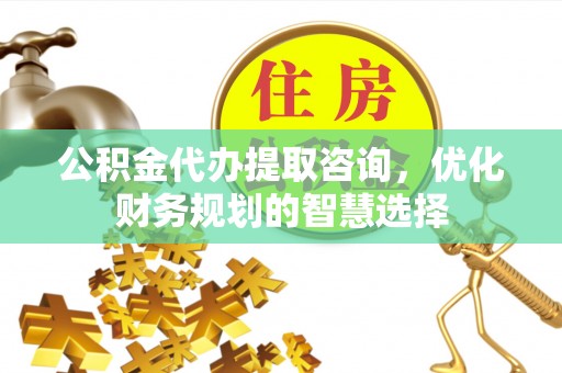 鸡东公积金代办提取咨询，优化财务规划的智慧选择
