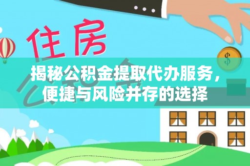 鸡东揭秘公积金提取代办服务，便捷与风险并存的选择