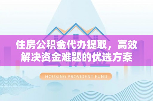 鸡东住房公积金代办提取，高效解决资金难题的优选方案