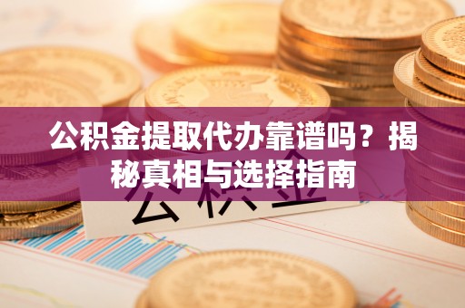 鸡东公积金提取代办靠谱吗？揭秘真相与选择指南