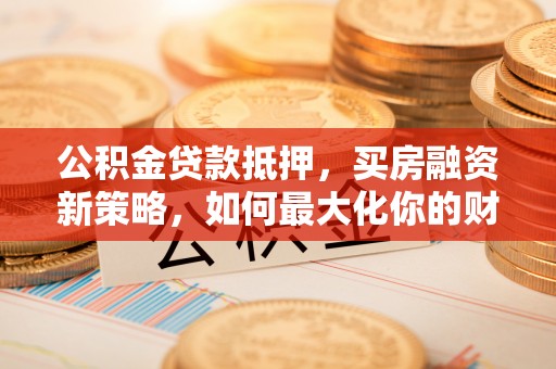 鸡东公积金贷款抵押，买房融资新策略，如何最大化你的财务自由