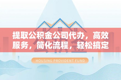 鸡东提取公积金公司代办，高效服务，简化流程，轻松搞定资金难题