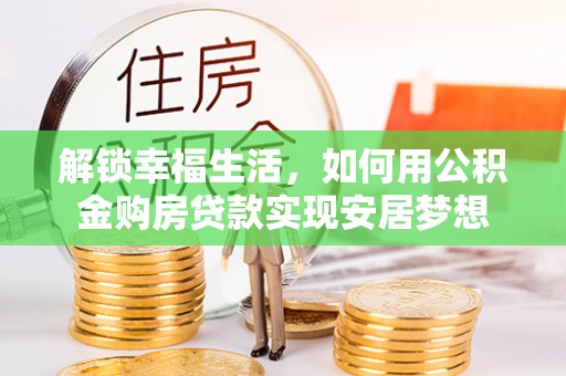 鸡东解锁幸福生活，如何用公积金购房贷款实现安居梦想