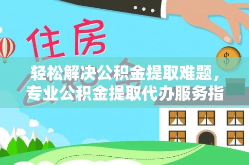 鸡东轻松解决公积金提取难题，专业公积金提取代办服务指南