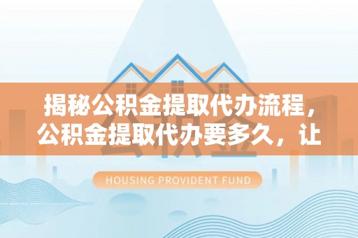 鸡东揭秘公积金提取代办流程，公积金提取代办要多久，让你心中有数