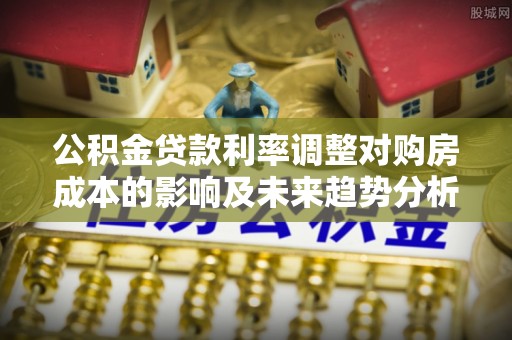 鸡东公积金贷款利率调整对购房成本的影响及未来趋势分析