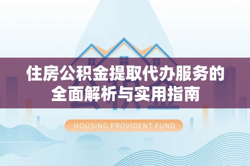鸡东住房公积金提取代办服务的全面解析与实用指南