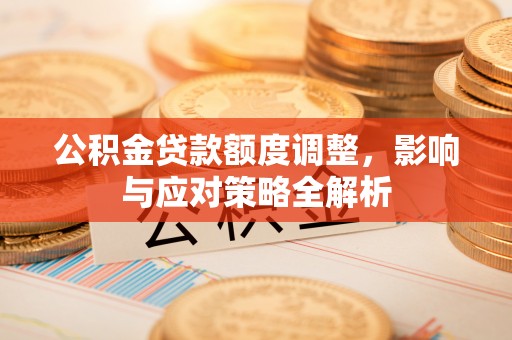 鸡东公积金贷款额度调整，影响与应对策略全解析