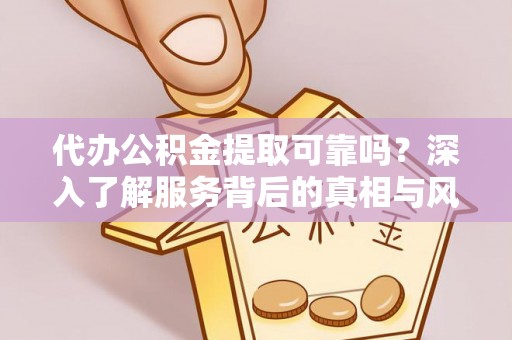 鸡东代办公积金提取可靠吗？深入了解服务背后的真相与风险