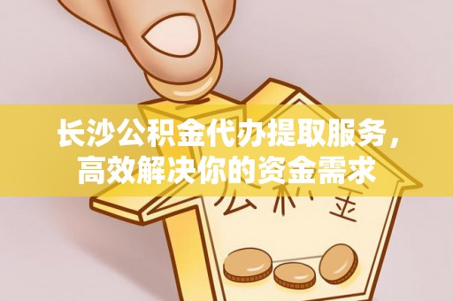 鸡东长沙公积金代办提取服务，高效解决你的资金需求