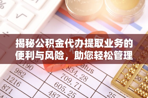 鸡东揭秘公积金代办提取业务的便利与风险，助您轻松管理个人资金