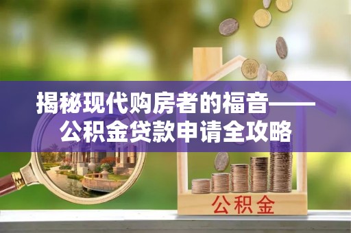鸡东揭秘现代购房者的福音——公积金贷款申请全攻略