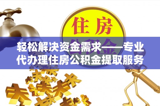 鸡东轻松解决资金需求——专业代办理住房公积金提取服务