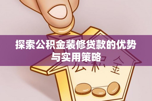鸡东探索公积金装修贷款的优势与实用策略