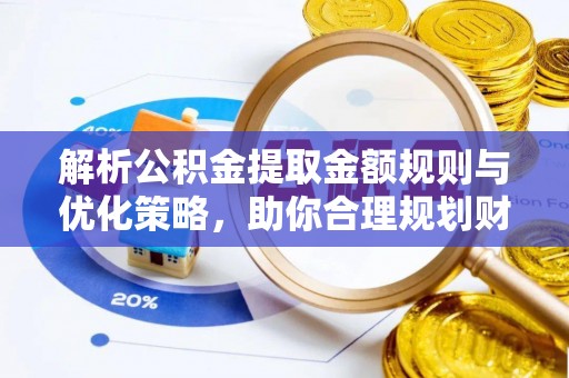 鸡东解析公积金提取金额规则与优化策略，助你合理规划财务未来